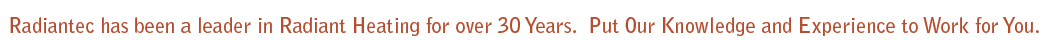 Radiantec Has been a Leader in Radiant Heating for over 30 Years. Radiantec Has been a Leader in Radiant Heating for over 30 Years.